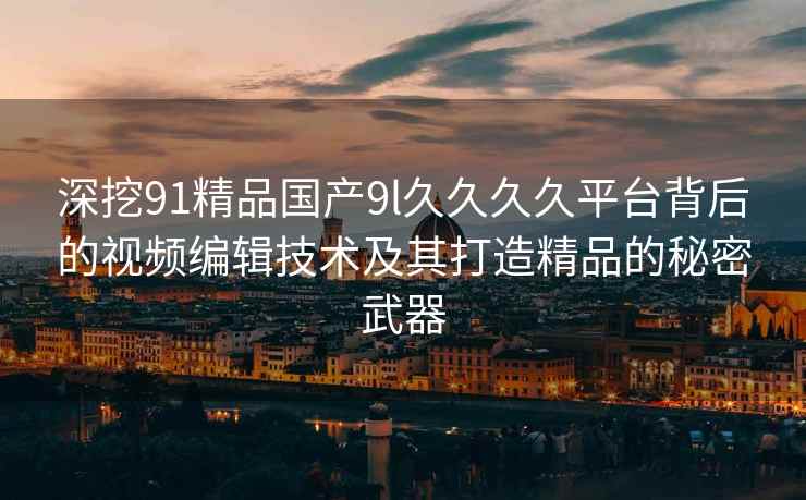 深挖91精品国产9l久久久久平台背后的视频编辑技术及其打造精品的秘密武器