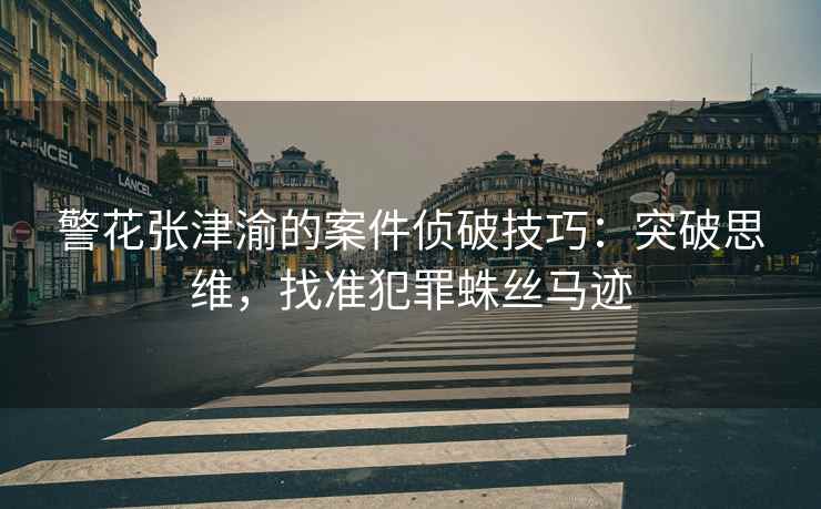 警花张津渝的案件侦破技巧：突破思维，找准犯罪蛛丝马迹