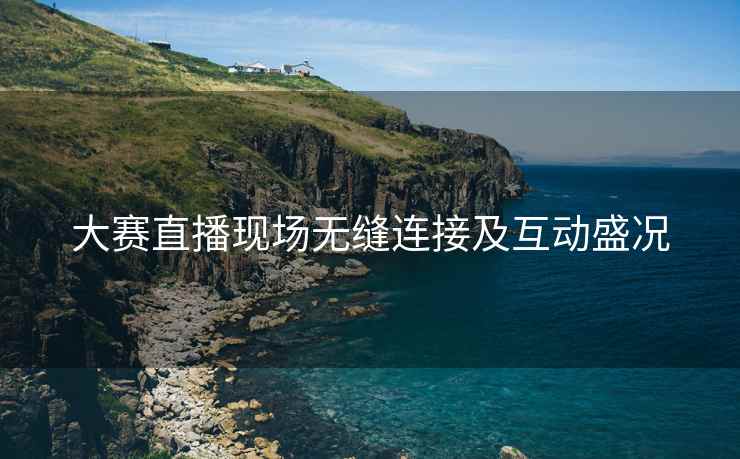 大赛直播现场无缝连接及互动盛况