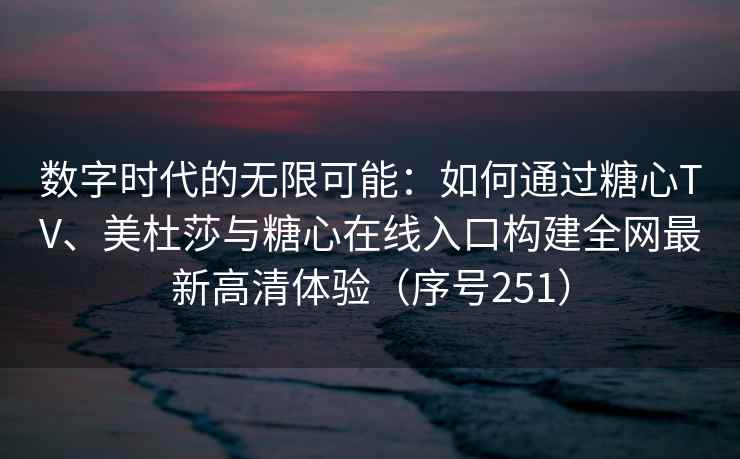 数字时代的无限可能：如何通过糖心TV、美杜莎与糖心在线入口构建全网最新高清体验（序号251）