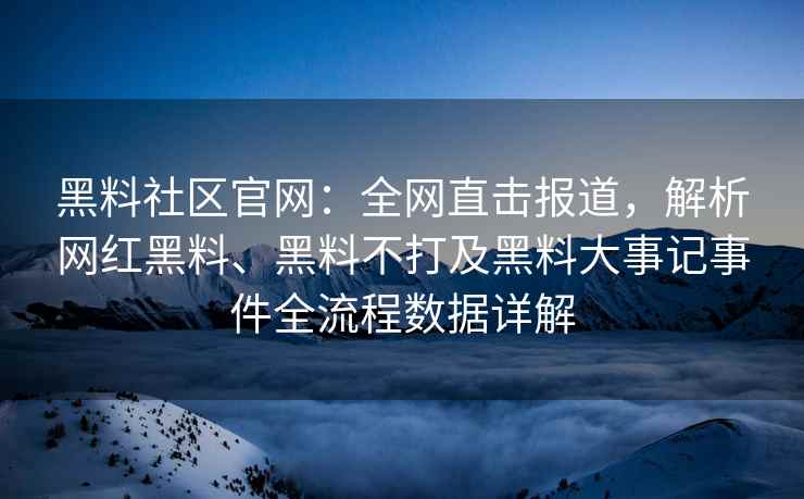 黑料社区官网：全网直击报道，解析网红黑料、黑料不打及黑料大事记事件全流程数据详解
