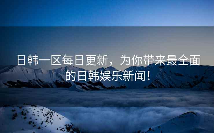 日韩一区每日更新，为你带来最全面的日韩娱乐新闻！
