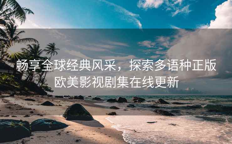 畅享全球经典风采，探索多语种正版欧美影视剧集在线更新