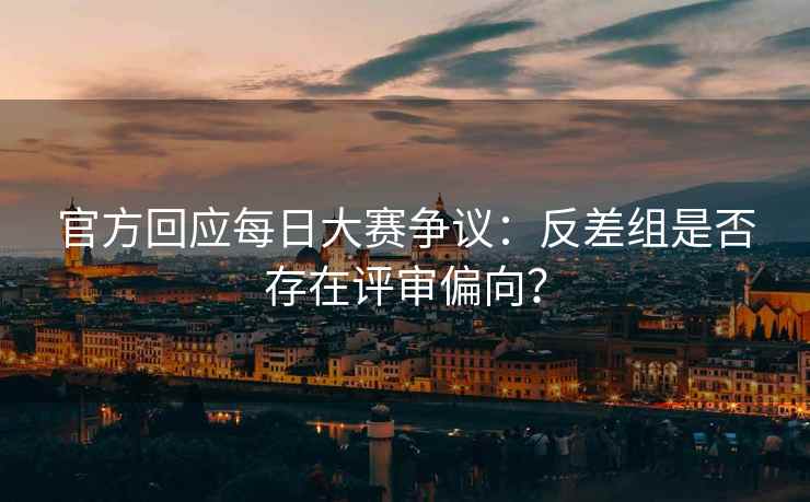官方回应每日大赛争议：反差组是否存在评审偏向？