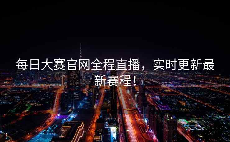 每日大赛官网全程直播，实时更新最新赛程！