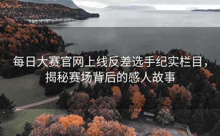 每日大赛官网上线反差选手纪实栏目，揭秘赛场背后的感人故事