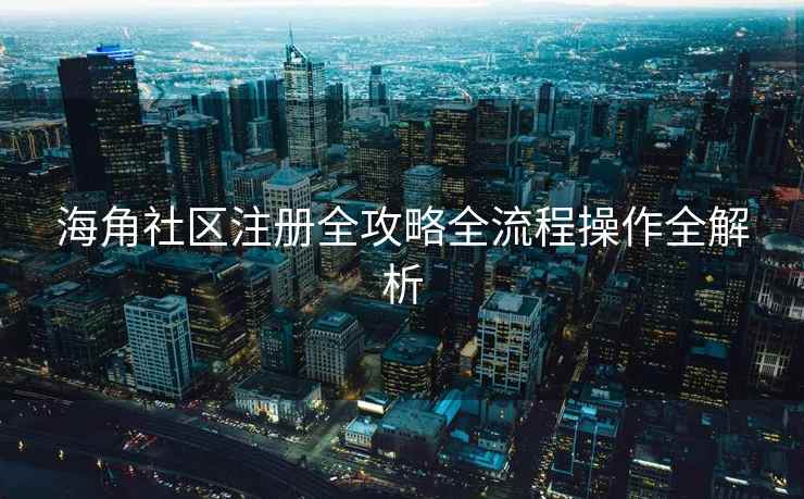 海角社区注册全攻略全流程操作全解析