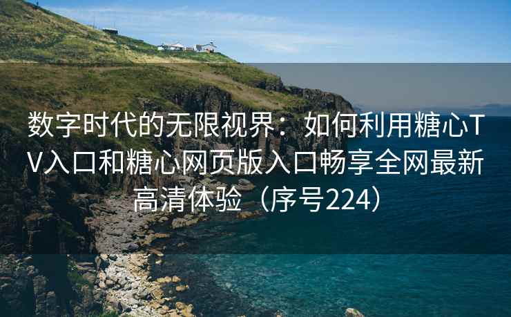 数字时代的无限视界：如何利用糖心TV入口和糖心网页版入口畅享全网最新高清体验（序号224）