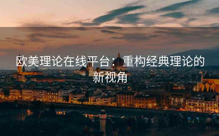 欧美理论在线平台：重构经典理论的新视角