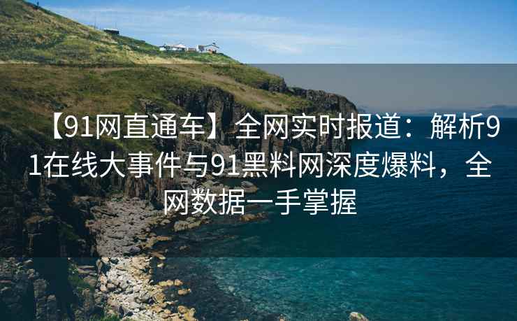 【91网直通车】全网实时报道：解析91在线大事件与91黑料网深度爆料，全网数据一手掌握