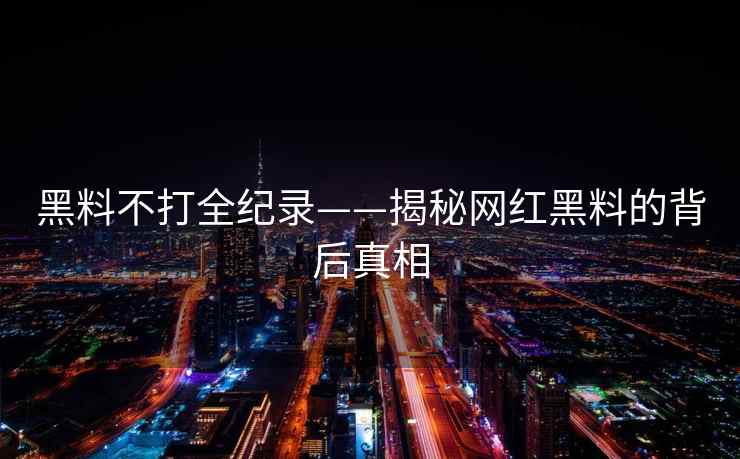 黑料不打全纪录——揭秘网红黑料的背后真相