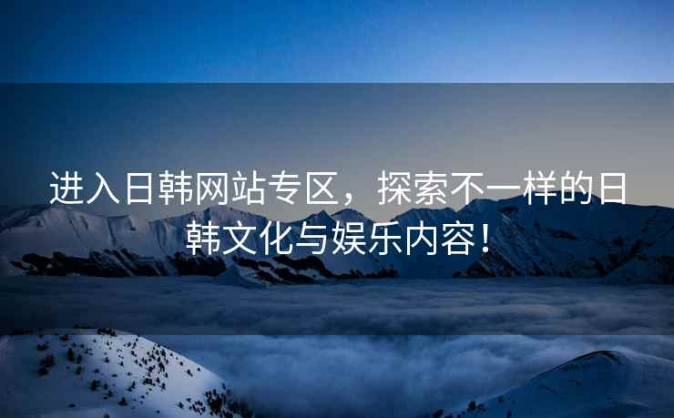 进入日韩网站专区，探索不一样的日韩文化与娱乐内容！