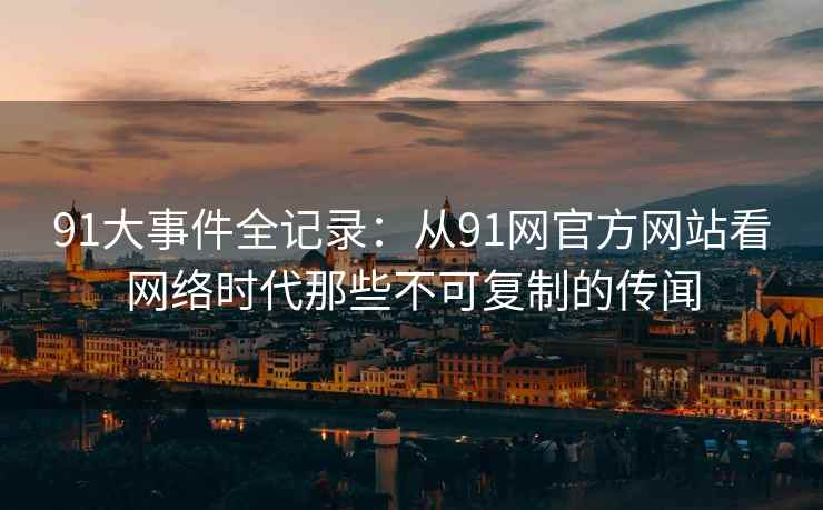 91大事件全记录：从91网官方网站看网络时代那些不可复制的传闻