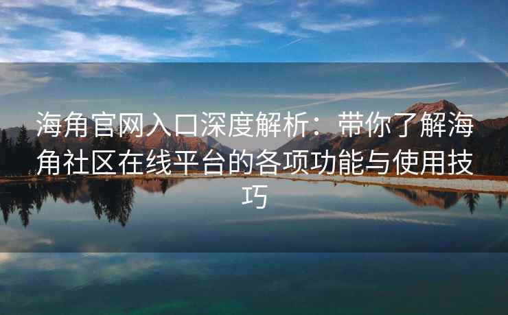 海角官网入口深度解析：带你了解海角社区在线平台的各项功能与使用技巧