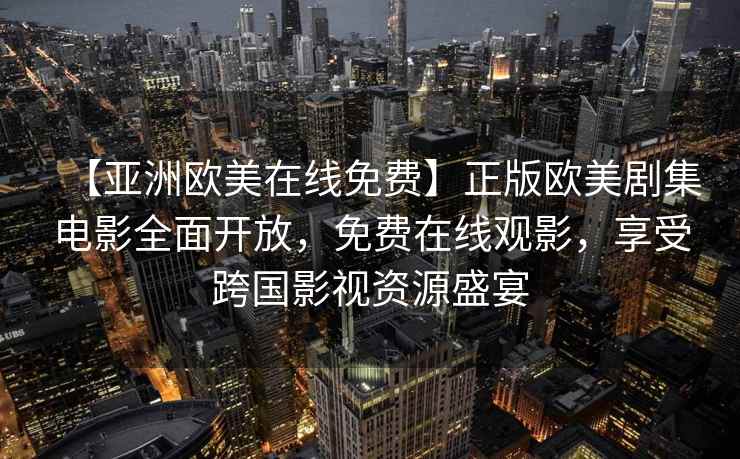 【亚洲欧美在线免费】正版欧美剧集电影全面开放，免费在线观影，享受跨国影视资源盛宴