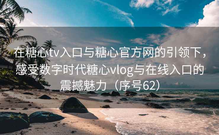 在糖心tv入口与糖心官方网的引领下，感受数字时代糖心vlog与在线入口的震撼魅力（序号62）