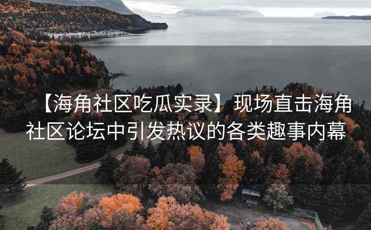 【海角社区吃瓜实录】现场直击海角社区论坛中引发热议的各类趣事内幕