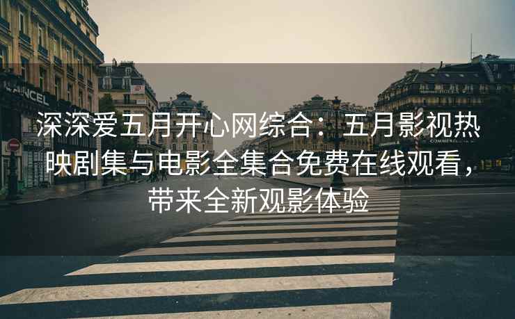 深深爱五月开心网综合：五月影视热映剧集与电影全集合免费在线观看，带来全新观影体验