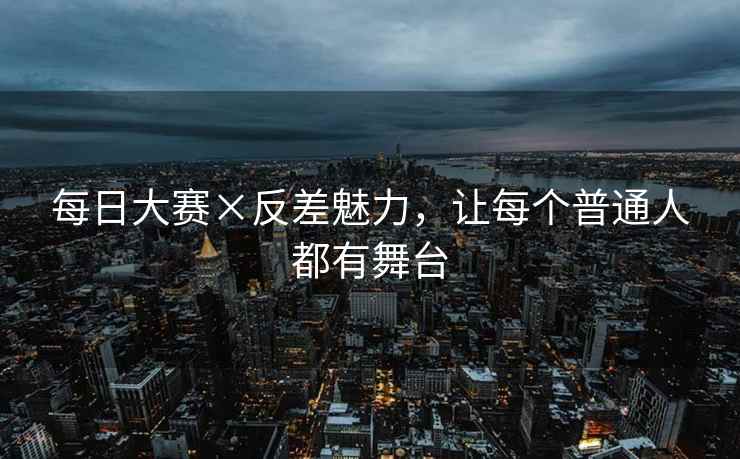 每日大赛×反差魅力，让每个普通人都有舞台