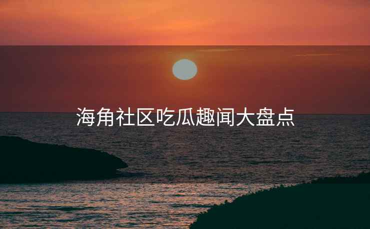 海角社区吃瓜趣闻大盘点