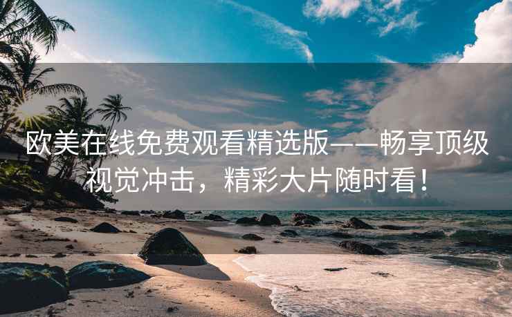 欧美在线免费观看精选版——畅享顶级视觉冲击，精彩大片随时看！