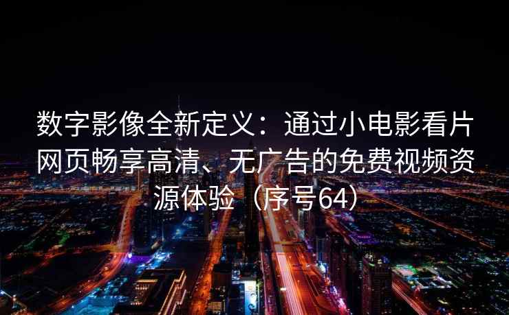 数字影像全新定义：通过小电影看片网页畅享高清、无广告的免费视频资源体验（序号64）