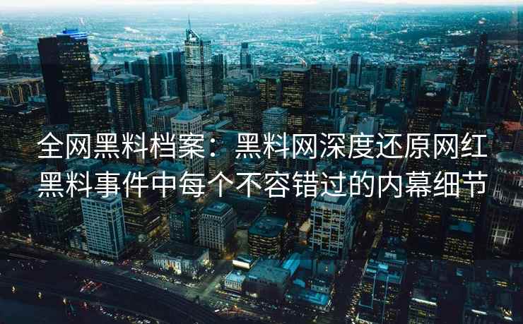 全网黑料档案：黑料网深度还原网红黑料事件中每个不容错过的内幕细节