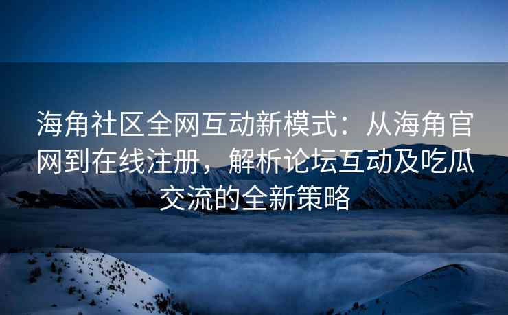 海角社区全网互动新模式：从海角官网到在线注册，解析论坛互动及吃瓜交流的全新策略