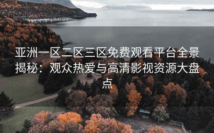 亚洲一区二区三区免费观看平台全景揭秘：观众热爱与高清影视资源大盘点
