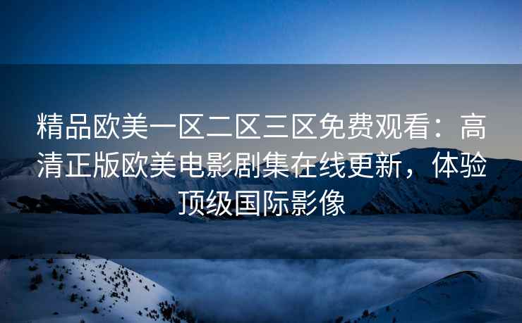 精品欧美一区二区三区免费观看：高清正版欧美电影剧集在线更新，体验顶级国际影像