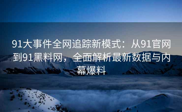 91大事件全网追踪新模式：从91官网到91黑料网，全面解析最新数据与内幕爆料