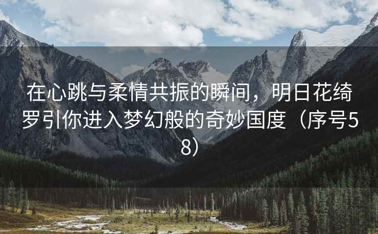 在心跳与柔情共振的瞬间，明日花绮罗引你进入梦幻般的奇妙国度（序号58）