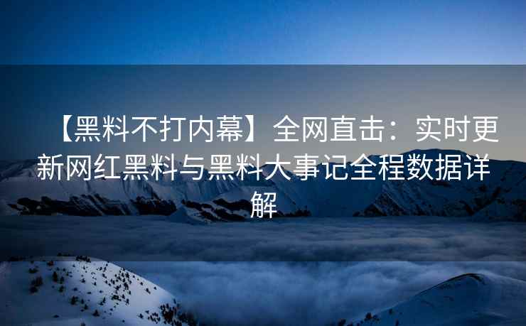 【黑料不打内幕】全网直击：实时更新网红黑料与黑料大事记全程数据详解
