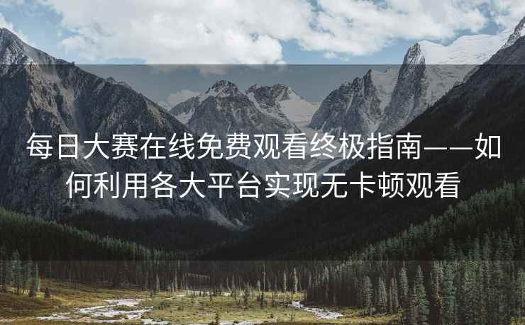 每日大赛在线免费观看终极指南——如何利用各大平台实现无卡顿观看