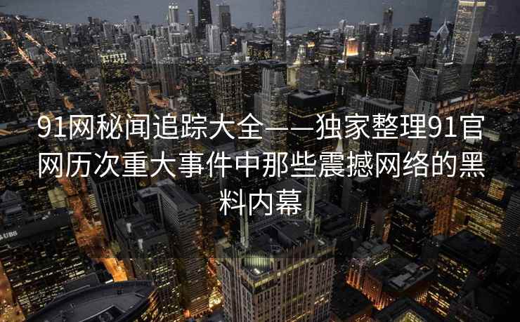 91网秘闻追踪大全——独家整理91官网历次重大事件中那些震撼网络的黑料内幕