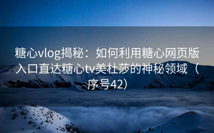 糖心vlog揭秘：如何利用糖心网页版入口直达糖心tv美杜莎的神秘领域（序号42）