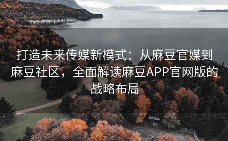 打造未来传媒新模式：从麻豆官媒到麻豆社区，全面解读麻豆APP官网版的战略布局