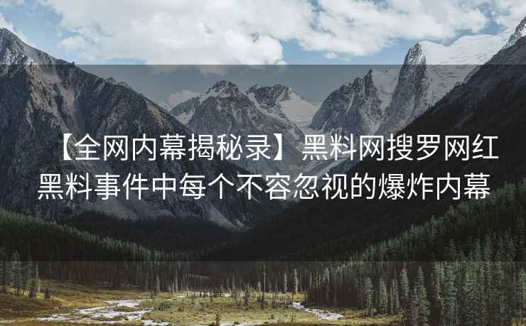 【全网内幕揭秘录】黑料网搜罗网红黑料事件中每个不容忽视的爆炸内幕