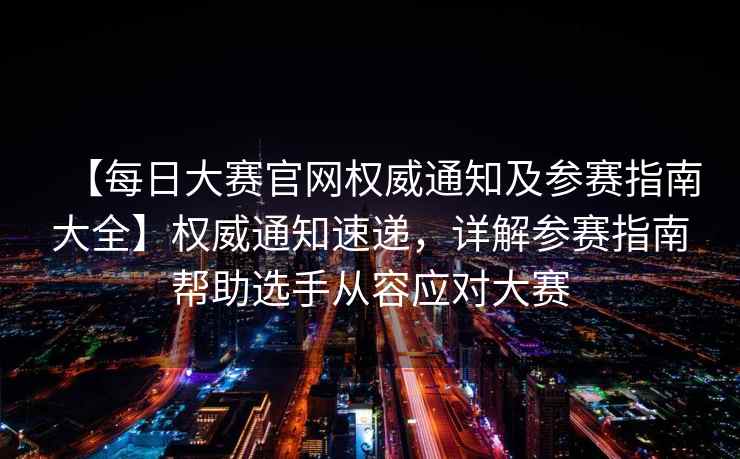 【每日大赛官网权威通知及参赛指南大全】权威通知速递，详解参赛指南帮助选手从容应对大赛