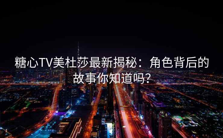 糖心TV美杜莎最新揭秘：角色背后的故事你知道吗？