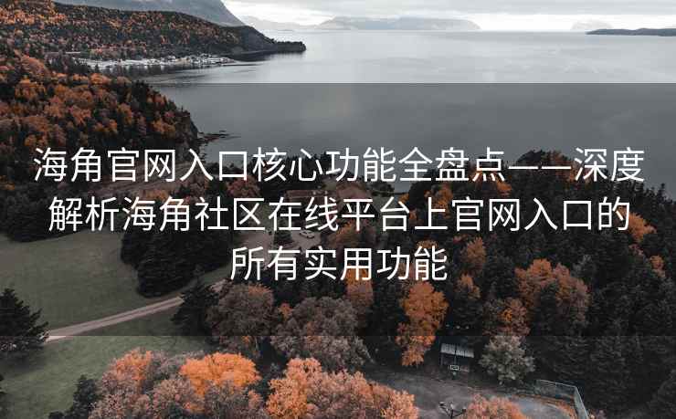 海角官网入口核心功能全盘点——深度解析海角社区在线平台上官网入口的所有实用功能