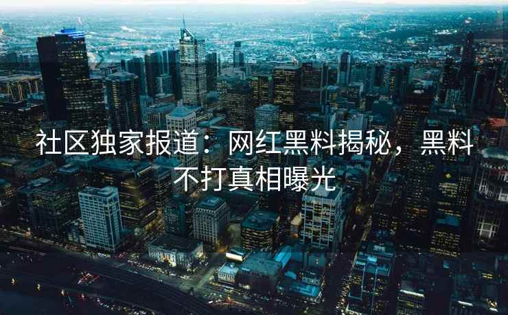 社区独家报道：网红黑料揭秘，黑料不打真相曝光