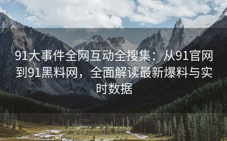 91大事件全网互动全搜集：从91官网到91黑料网，全面解读最新爆料与实时数据