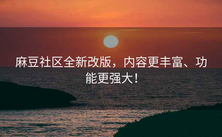 麻豆社区全新改版，内容更丰富、功能更强大！
