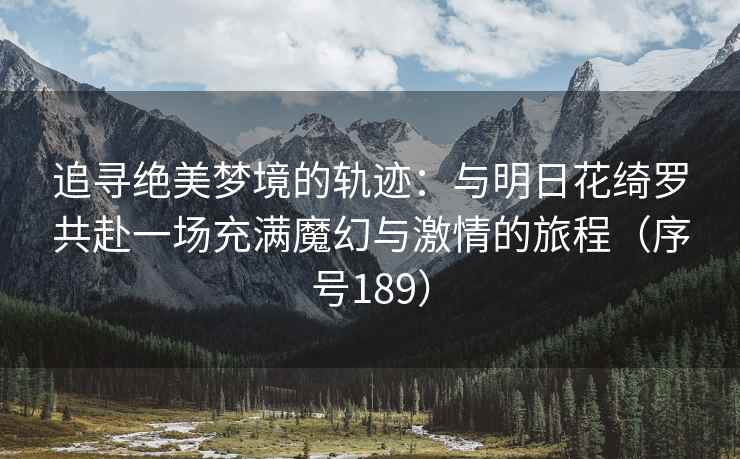 追寻绝美梦境的轨迹：与明日花绮罗共赴一场充满魔幻与激情的旅程（序号189）
