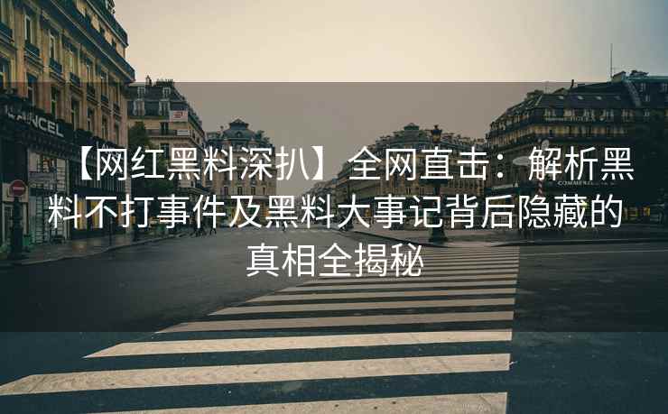 【网红黑料深扒】全网直击：解析黑料不打事件及黑料大事记背后隐藏的真相全揭秘