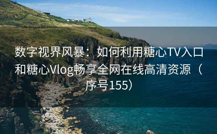 数字视界风暴：如何利用糖心TV入口和糖心Vlog畅享全网在线高清资源（序号155）