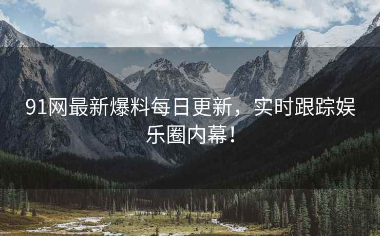 91网最新爆料每日更新，实时跟踪娱乐圈内幕！