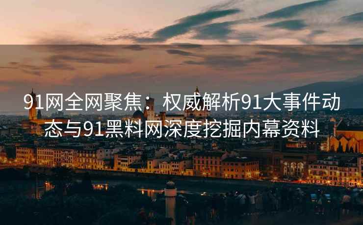 91网全网聚焦：权威解析91大事件动态与91黑料网深度挖掘内幕资料