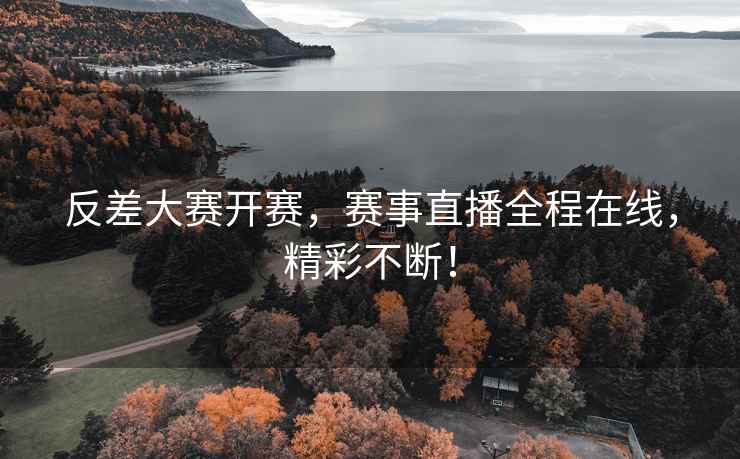 反差大赛开赛，赛事直播全程在线，精彩不断！